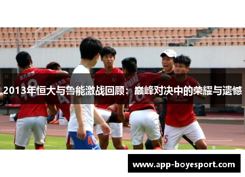 2013年恒大与鲁能激战回顾：巅峰对决中的荣耀与遗憾