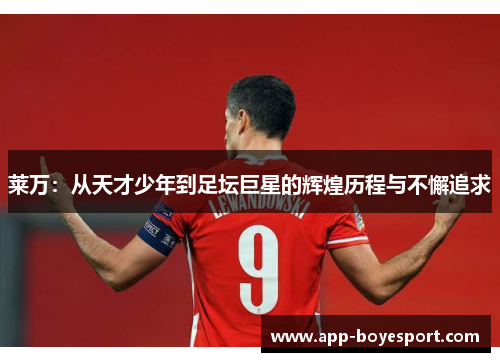 莱万：从天才少年到足坛巨星的辉煌历程与不懈追求